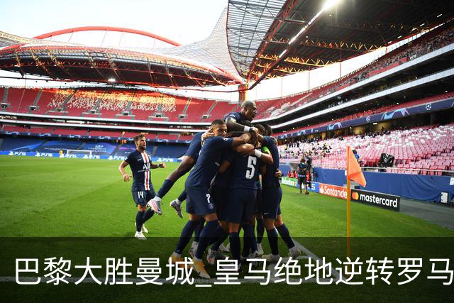 巴黎大胜曼城 皇马绝地逆转罗马再夺胜利